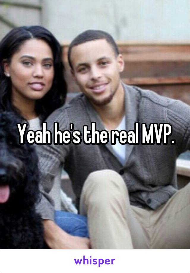 Yeah he's the real MVP.