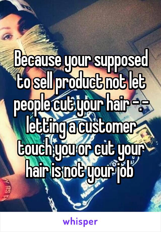 Because your supposed to sell product not let people cut your hair -.- letting a customer touch you or cut your hair is not your job 