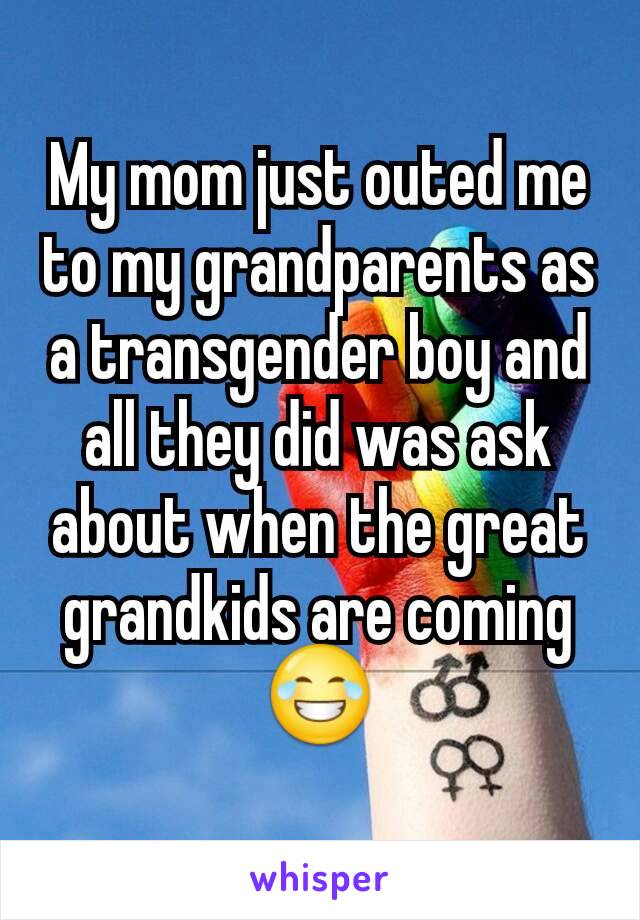 My mom just outed me to my grandparents as a transgender boy and all they did was ask about when the great grandkids are coming 😂