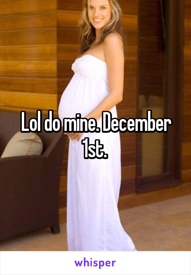 Lol do mine. December 1st. 