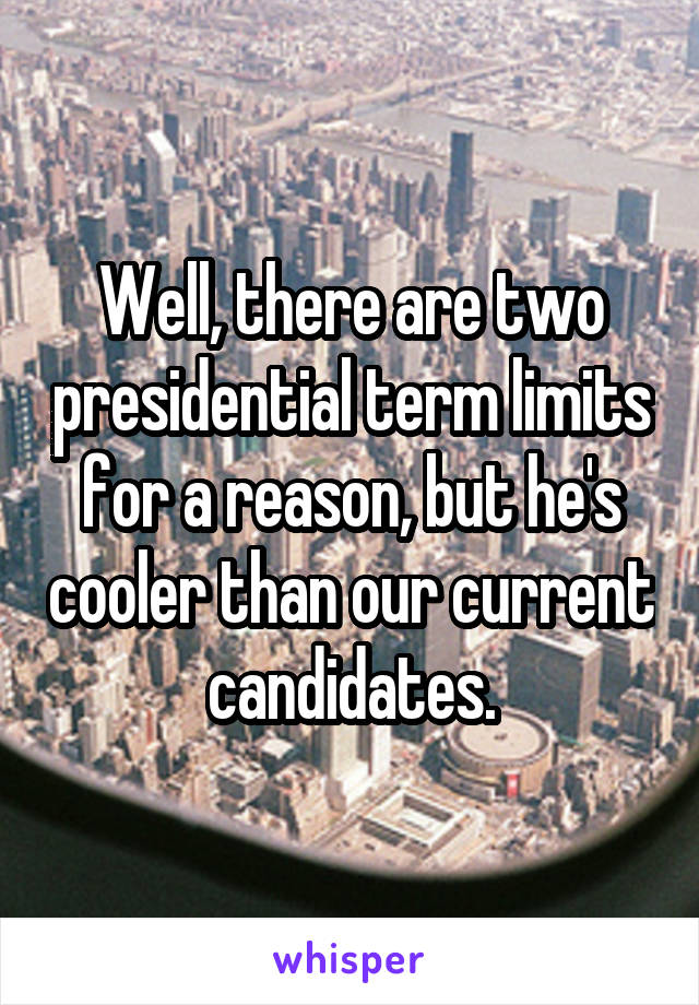 Well, there are two presidential term limits for a reason, but he's cooler than our current candidates.