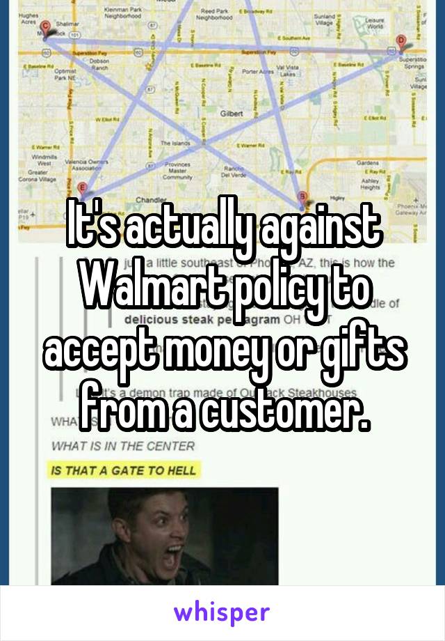 It's actually against Walmart policy to accept money or gifts from a customer.