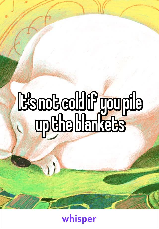 It's not cold if you pile up the blankets