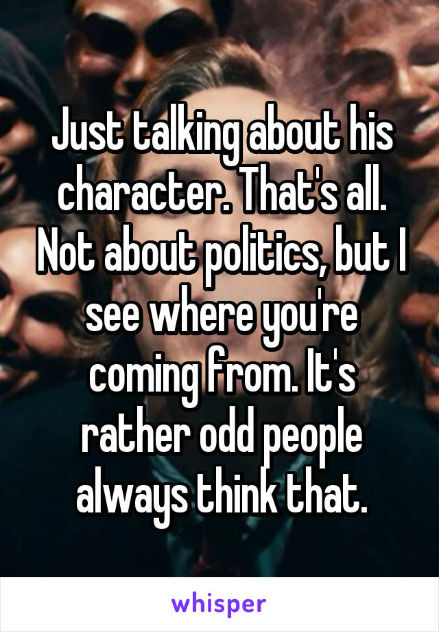 Just talking about his character. That's all. Not about politics, but I see where you're coming from. It's rather odd people always think that.