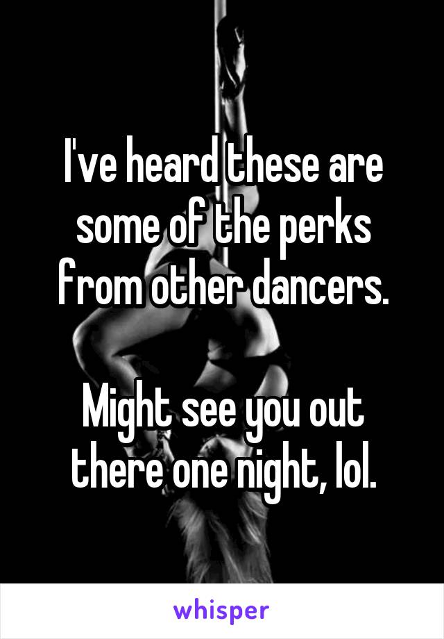 I've heard these are some of the perks from other dancers.

Might see you out there one night, lol.