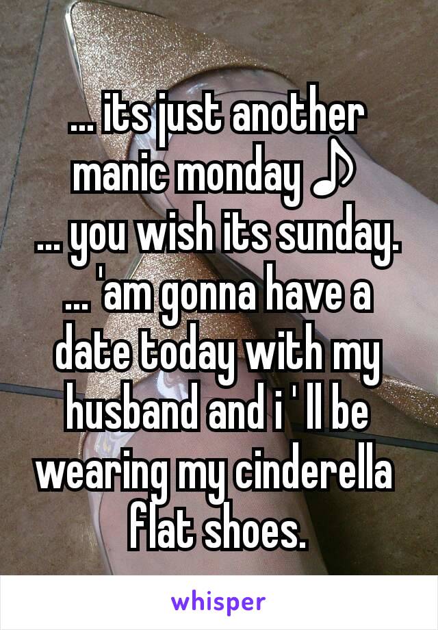 ... its just another manic monday♪
... you wish its sunday.
... 'am gonna have a date today with my husband and i ' ll be wearing my cinderella 
flat shoes.