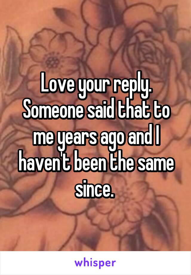 Love your reply. Someone said that to me years ago and I haven't been the same since. 