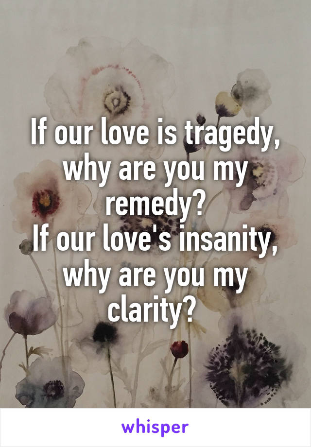 If our love is tragedy, why are you my remedy?
If our love's insanity, why are you my clarity? 