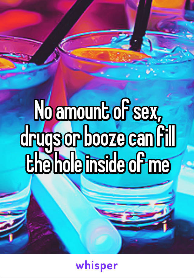 No amount of sex, drugs or booze can fill the hole inside of me