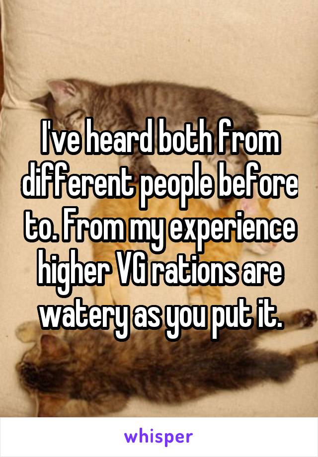 I've heard both from different people before to. From my experience higher VG rations are watery as you put it.