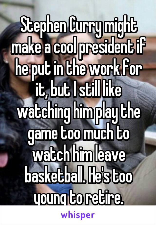 Stephen Curry might make a cool president if he put in the work for it, but I still like watching him play the game too much to watch him leave basketball. He's too young to retire.