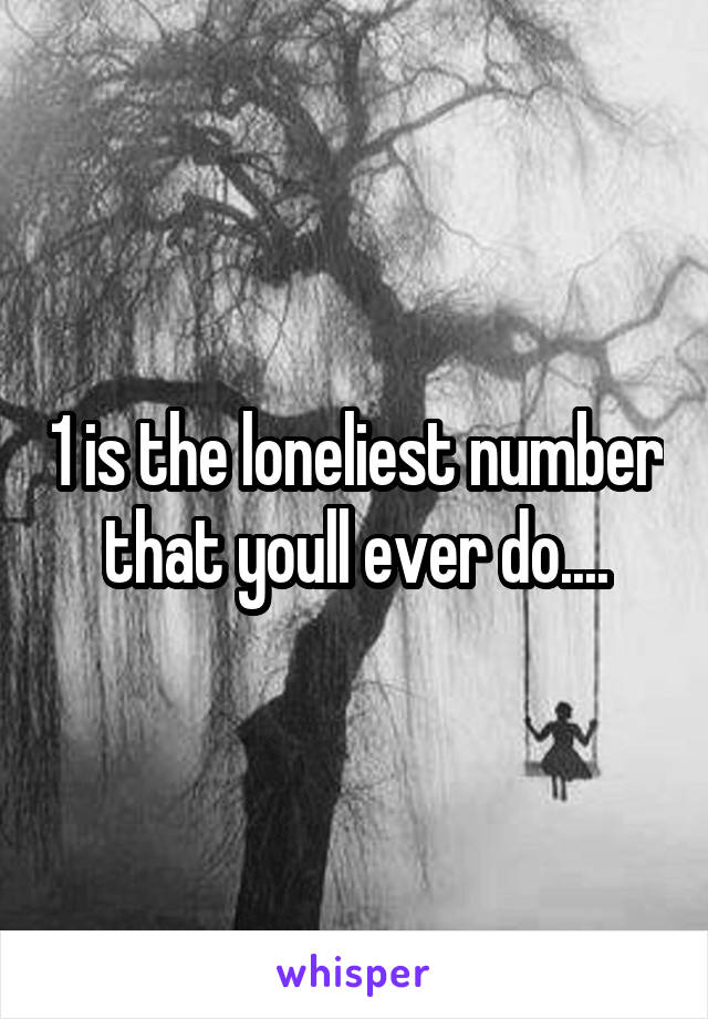 1 is the loneliest number that youll ever do....