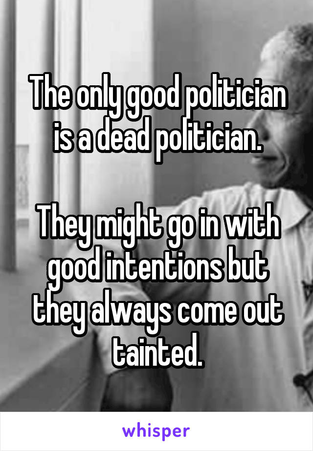 The only good politician is a dead politician.

They might go in with good intentions but they always come out tainted.