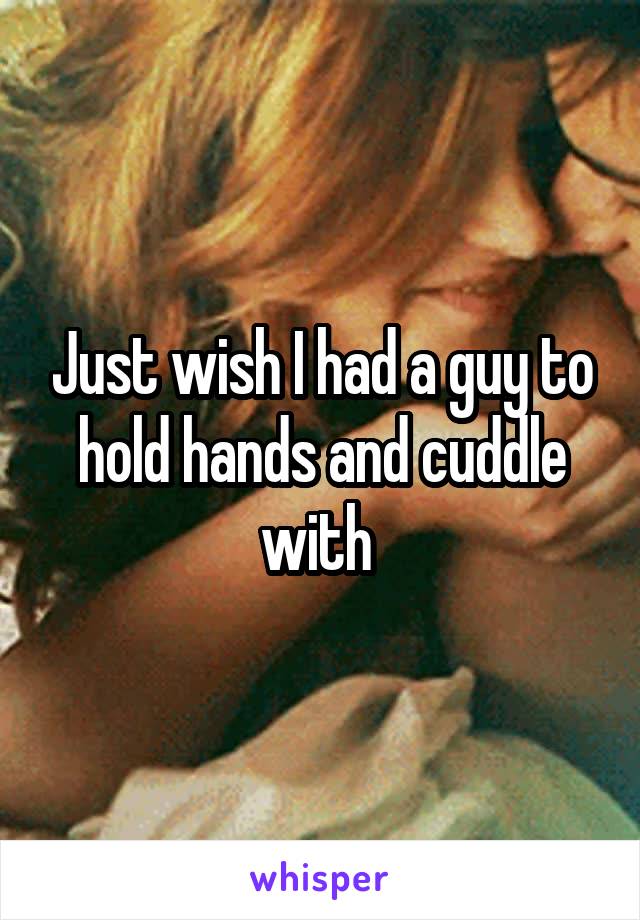 Just wish I had a guy to hold hands and cuddle with 