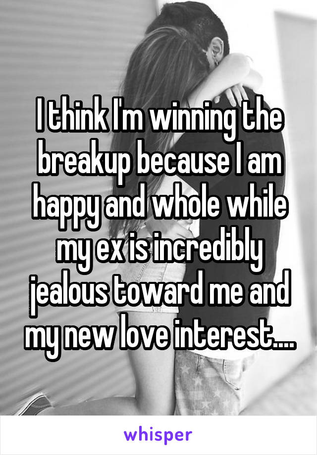 I think I'm winning the breakup because I am happy and whole while my ex is incredibly jealous toward me and my new love interest....