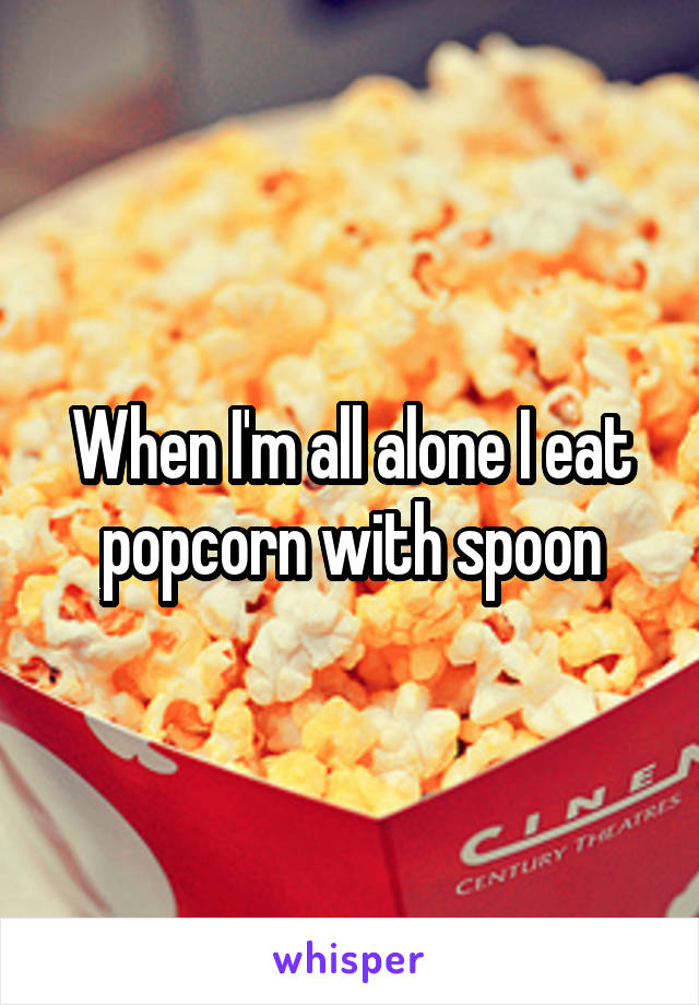 When I'm all alone I eat popcorn with spoon