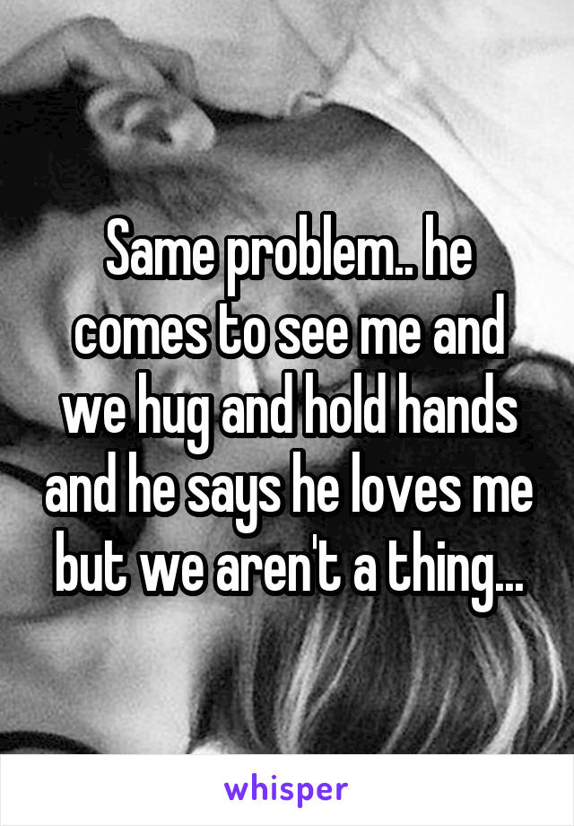 Same problem.. he comes to see me and we hug and hold hands and he says he loves me but we aren't a thing...