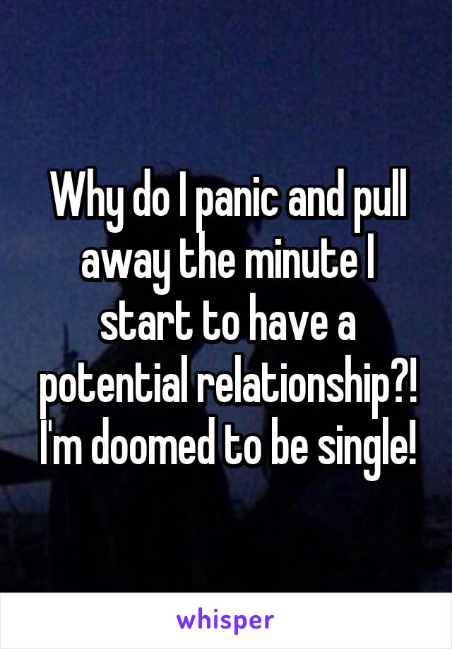Why do I panic and pull away the minute I start to have a potential relationship?! I'm doomed to be single!