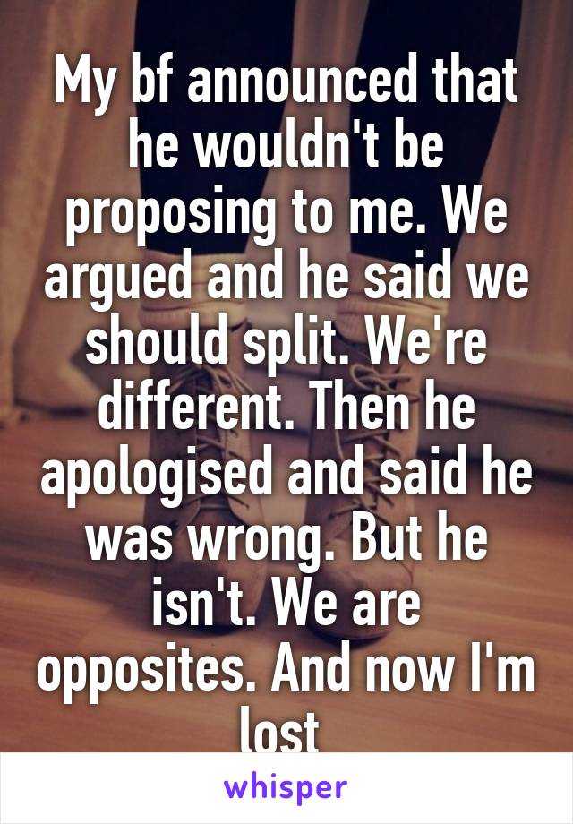 My bf announced that he wouldn't be proposing to me. We argued and he said we should split. We're different. Then he apologised and said he was wrong. But he isn't. We are opposites. And now I'm lost 