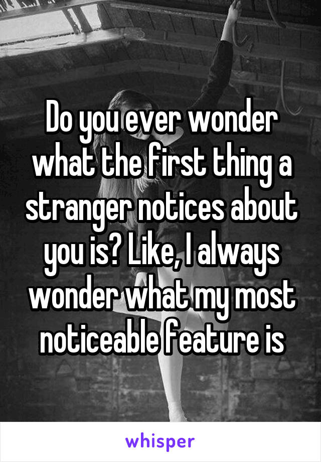 Do you ever wonder what the first thing a stranger notices about you is? Like, I always wonder what my most noticeable feature is