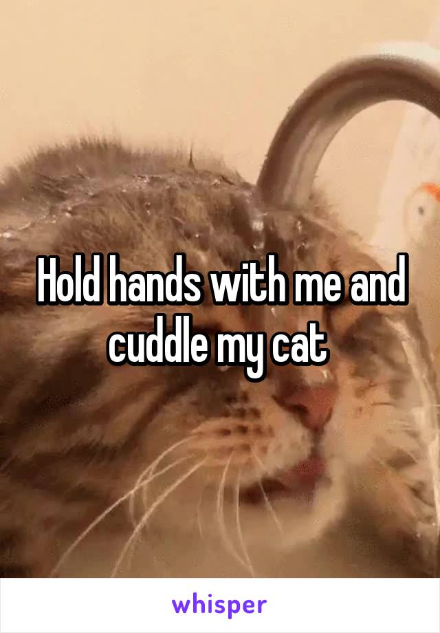 Hold hands with me and cuddle my cat 