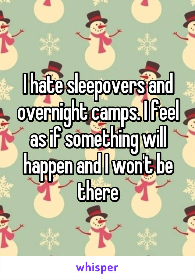 I hate sleepovers and overnight camps. I feel as if something will happen and I won't be there