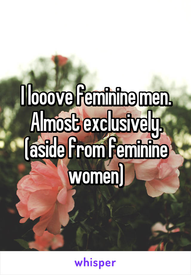 I looove feminine men. Almost exclusively. (aside from feminine women)