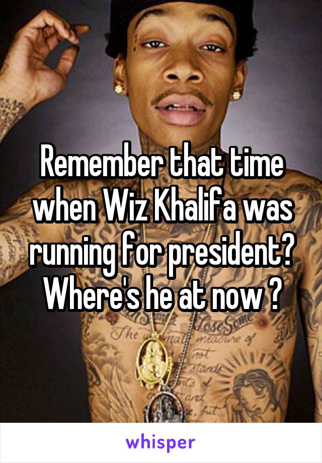 Remember that time when Wiz Khalifa was running for president? Where's he at now 😂