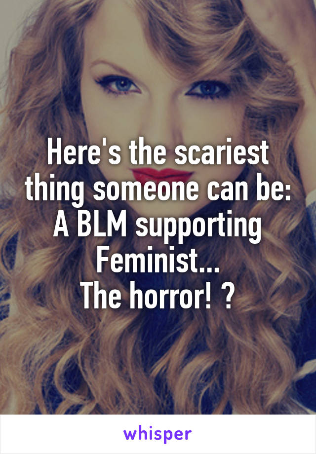 Here's the scariest thing someone can be:
A BLM supporting Feminist...
The horror! 😮