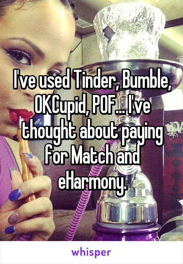 I've used Tinder, Bumble, OKCupid, POF... I've thought about paying for Match and eHarmony.