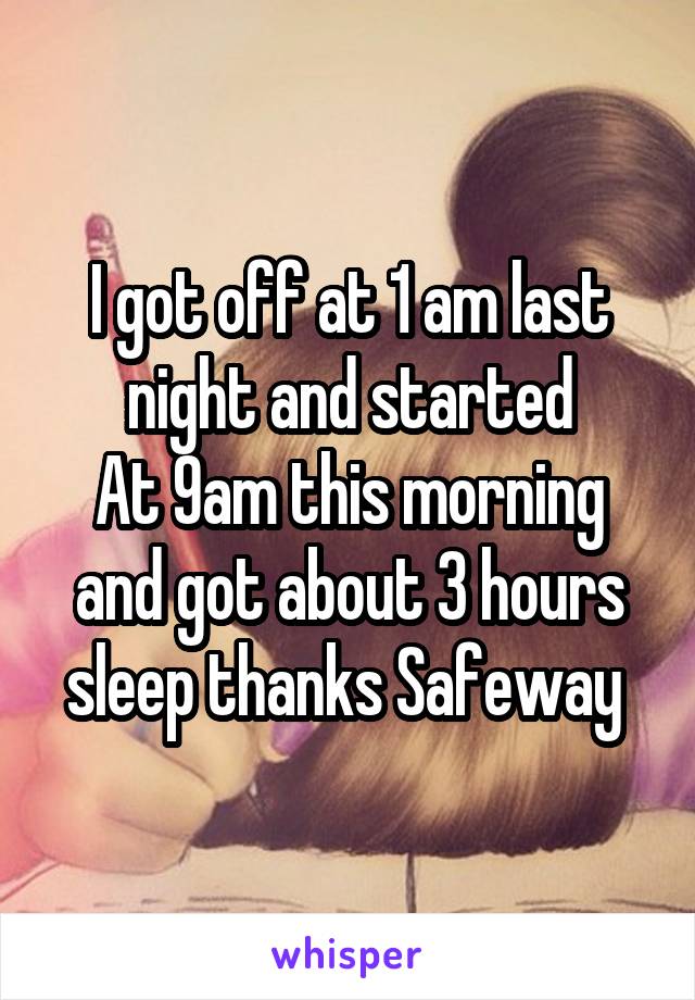 I got off at 1 am last night and started
At 9am this morning and got about 3 hours sleep thanks Safeway 