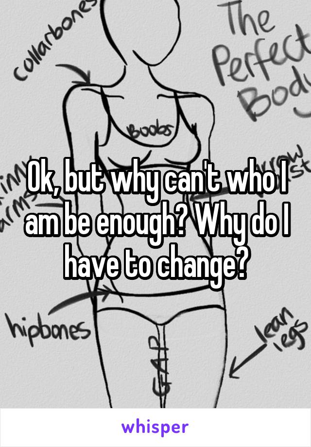 Ok, but why can't who I am be enough? Why do I have to change?