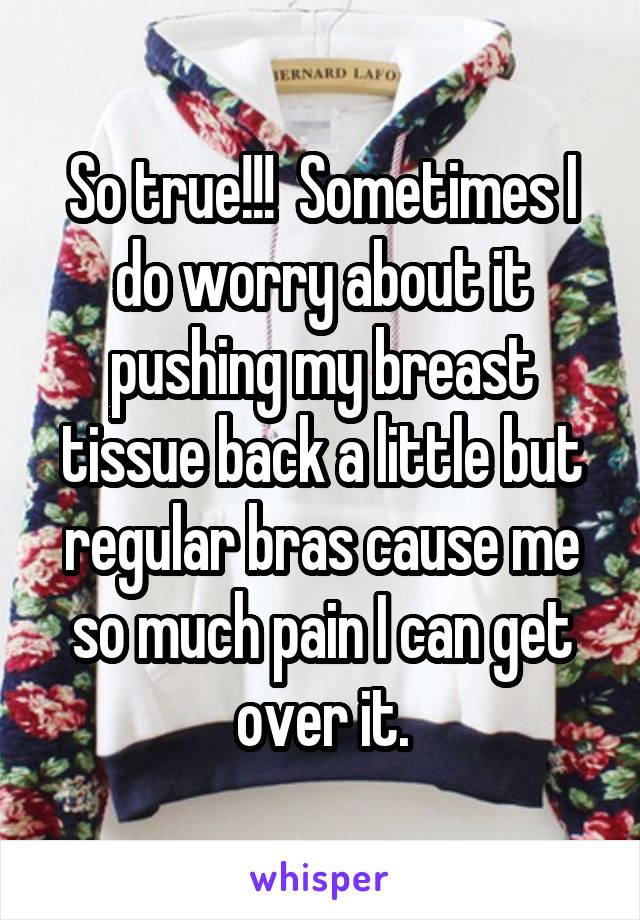 So true!!!  Sometimes I do worry about it pushing my breast tissue back a little but regular bras cause me so much pain I can get over it.