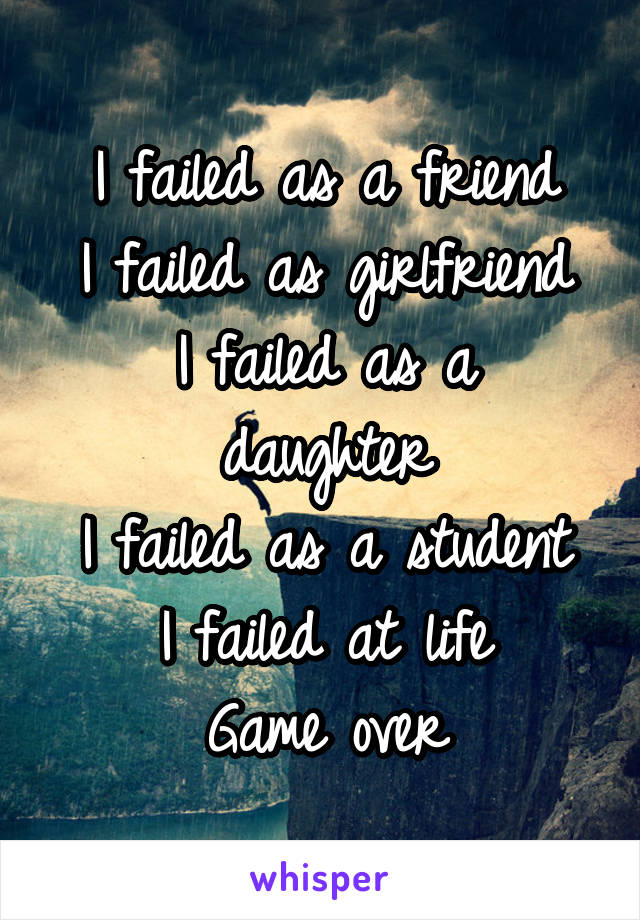 I failed as a friend
I failed as girlfriend
I failed as a daughter
I failed as a student
I failed at life
Game over