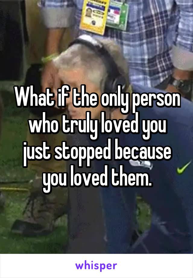 What if the only person who truly loved you just stopped because you loved them.