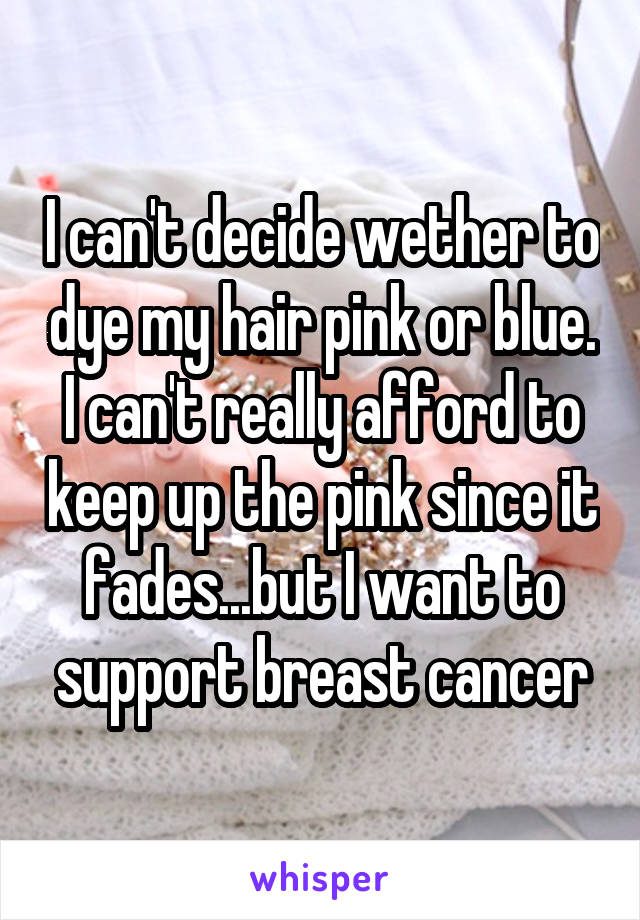 I can't decide wether to dye my hair pink or blue. I can't really afford to keep up the pink since it fades...but I want to support breast cancer