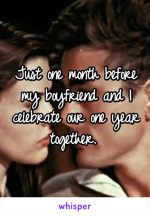 Just one month before my boyfriend and I celebrate our one year together. 