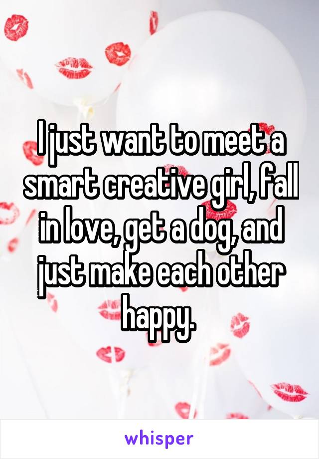I just want to meet a smart creative girl, fall in love, get a dog, and just make each other happy. 