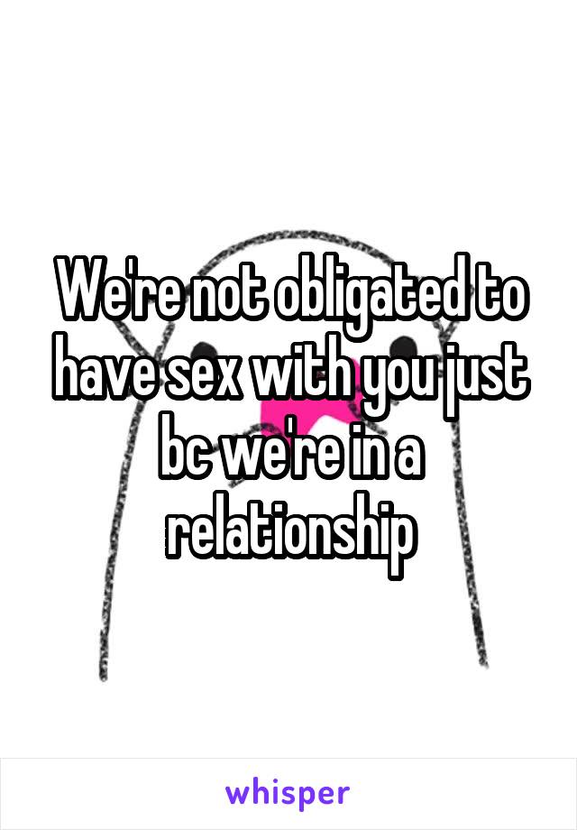 We're not obligated to have sex with you just bc we're in a relationship