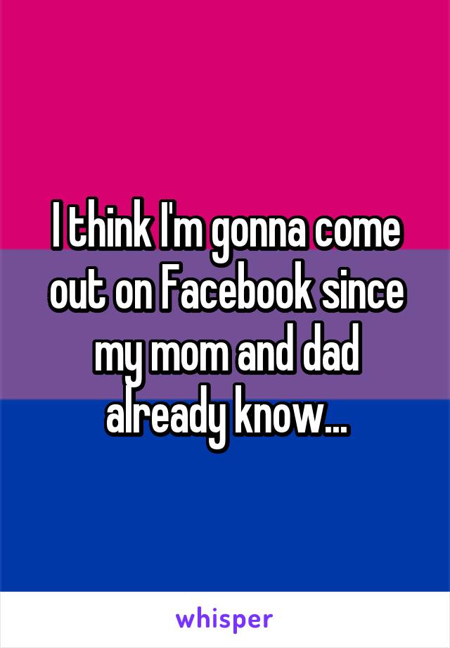 I think I'm gonna come out on Facebook since my mom and dad already know...