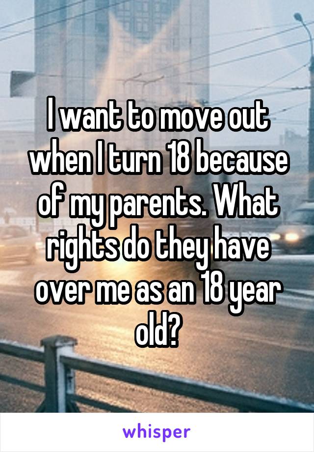 I want to move out when I turn 18 because of my parents. What rights do they have over me as an 18 year old?