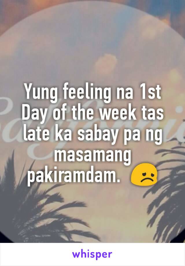 Yung feeling na 1st Day of the week tas late ka sabay pa ng masamang pakiramdam.  😞