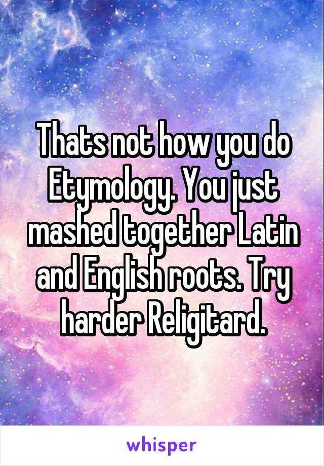 Thats not how you do Etymology. You just mashed together Latin and English roots. Try harder Religitard.