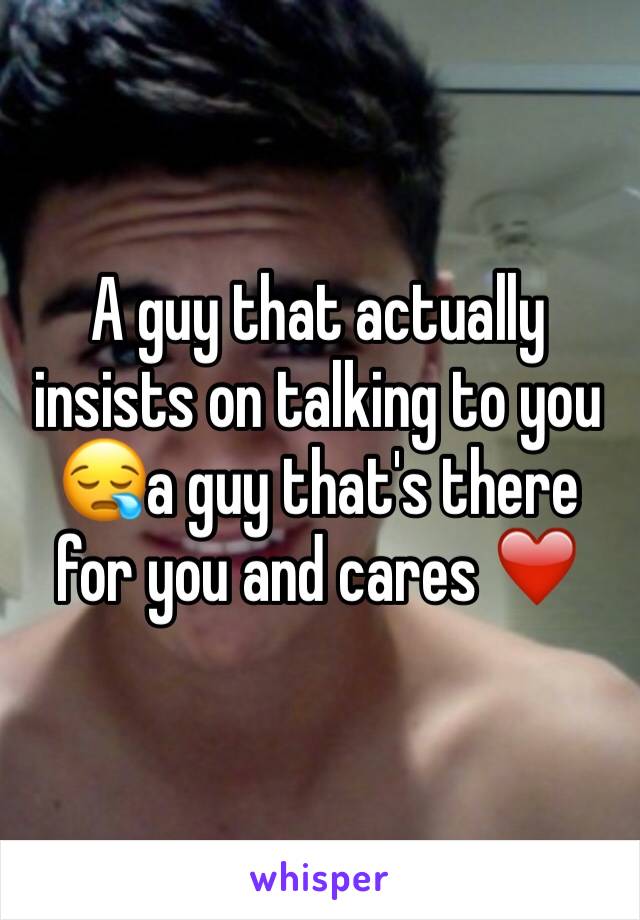 A guy that actually insists on talking to you 😪a guy that's there for you and cares ❤️