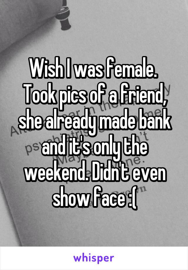 Wish I was female.  Took pics of a friend, she already made bank and it's only the weekend. Didn't even show face :(