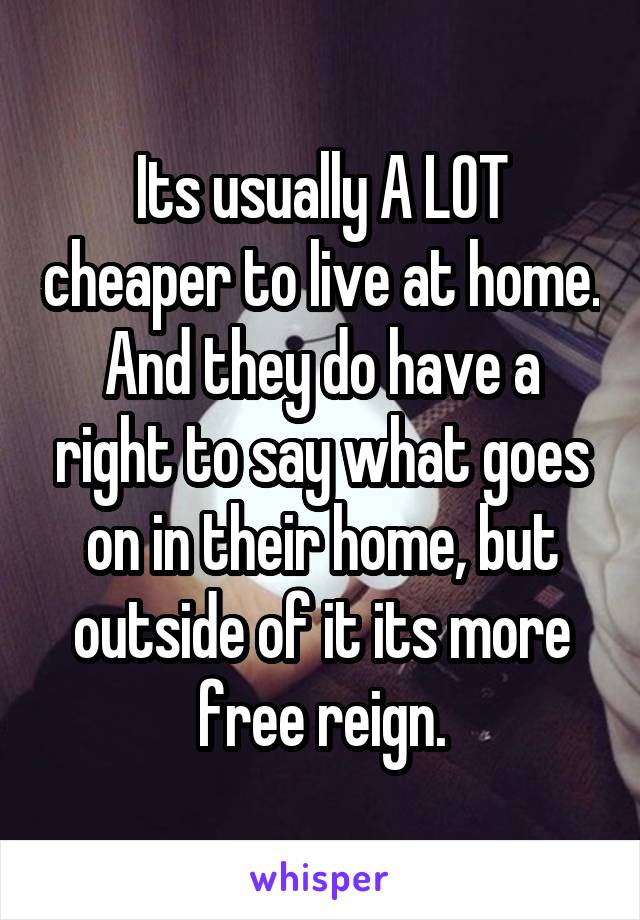 Its usually A LOT cheaper to live at home. And they do have a right to say what goes on in their home, but outside of it its more free reign.