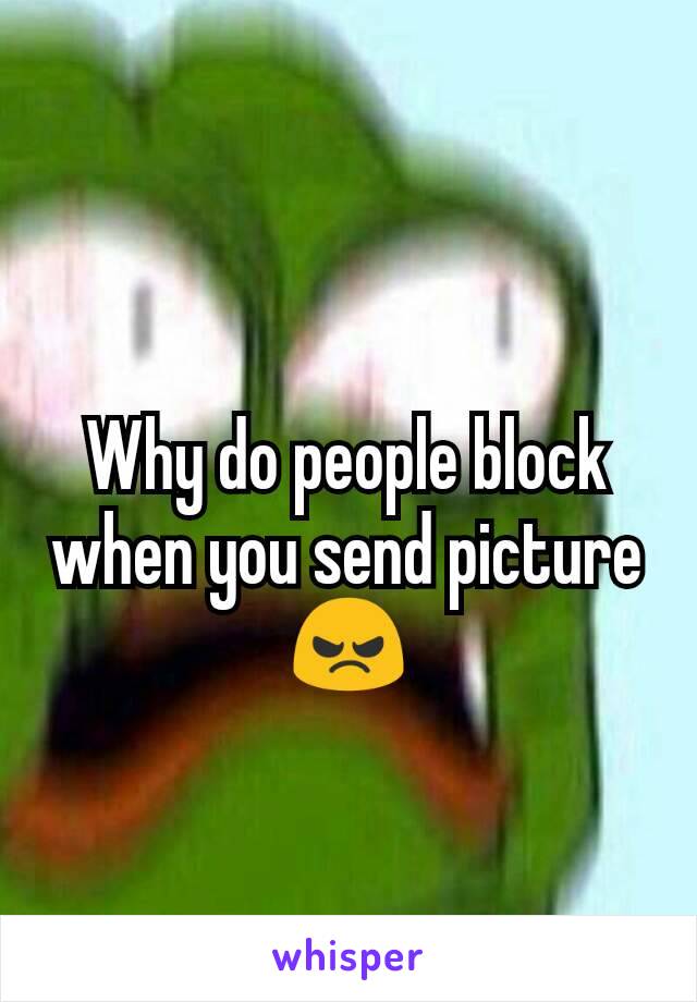 Why do people block when you send picture 😠
