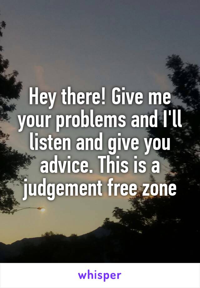 Hey there! Give me your problems and I'll listen and give you advice. This is a judgement free zone
