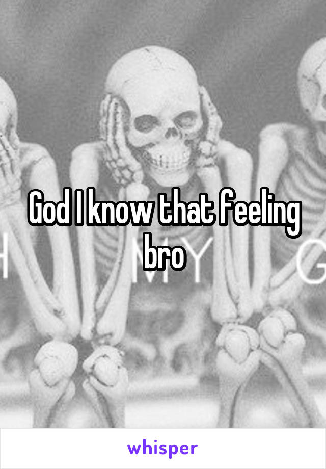God I know that feeling bro