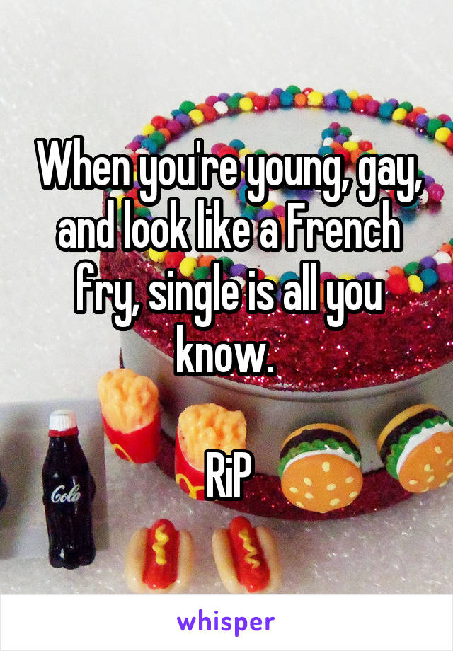 When you're young, gay, and look like a French fry, single is all you know. 

RiP
